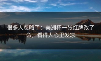 很多人忽略了：美洲杯一张红牌改了命，看得人心里发凉