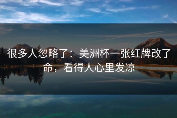很多人忽略了：美洲杯一张红牌改了命，看得人心里发凉
