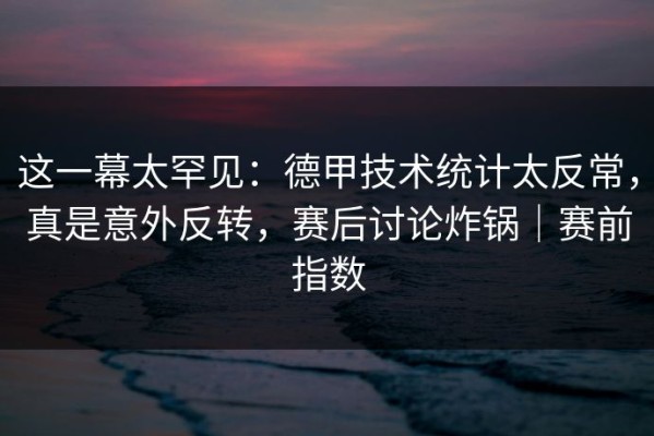 这一幕太罕见：德甲技术统计太反常，真是意外反转，赛后讨论炸锅｜赛前指数
