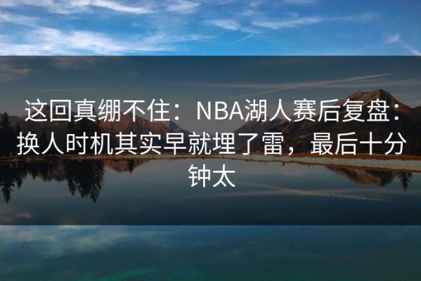 这回真绷不住：NBA湖人赛后复盘：换人时机其实早就埋了雷，最后十分钟太