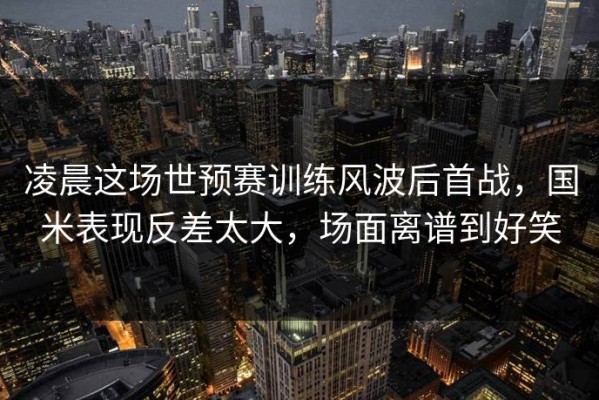 凌晨这场世预赛训练风波后首战，国米表现反差太大，场面离谱到好笑