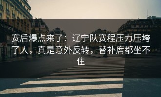 赛后爆点来了：辽宁队赛程压力压垮了人，真是意外反转，替补席都坐不住
