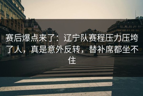 赛后爆点来了：辽宁队赛程压力压垮了人，真是意外反转，替补席都坐不住