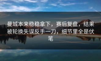 曼城本来稳稳拿下，赛后复盘，结果被轮换失误反手一刀，细节里全是伏笔