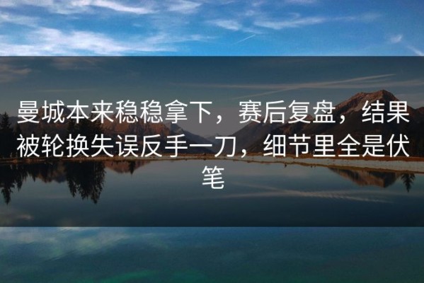 曼城本来稳稳拿下，赛后复盘，结果被轮换失误反手一刀，细节里全是伏笔