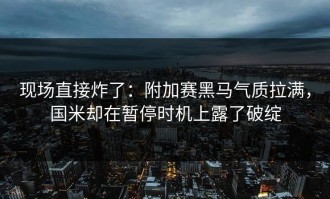 现场直接炸了：附加赛黑马气质拉满，国米却在暂停时机上露了破绽