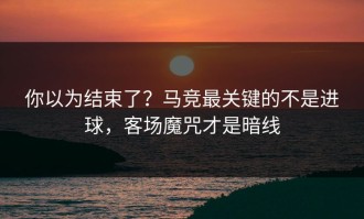 你以为结束了？马竞最关键的不是进球，客场魔咒才是暗线