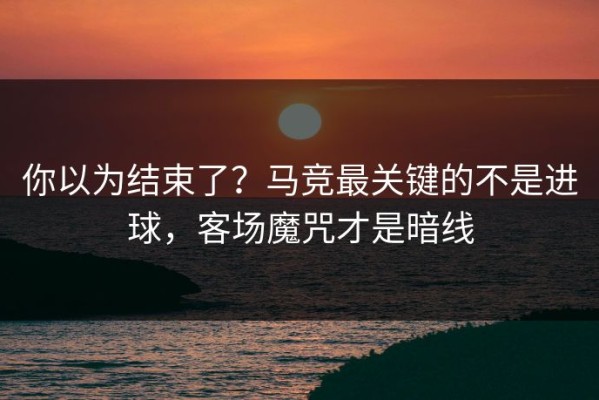 你以为结束了？马竞最关键的不是进球，客场魔咒才是暗线