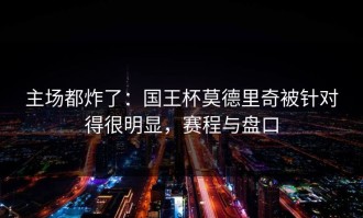 主场都炸了：国王杯莫德里奇被针对得很明显，赛程与盘口