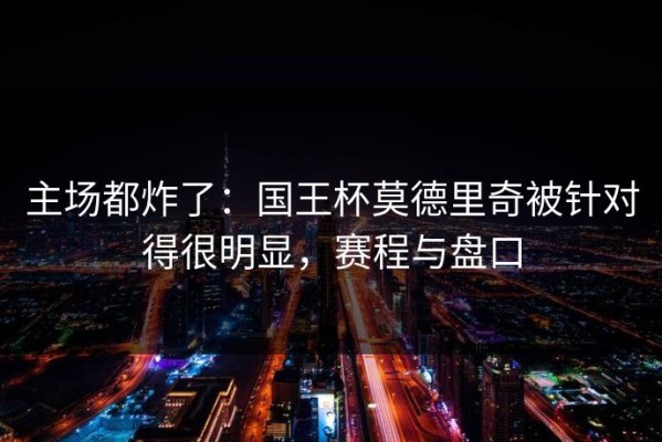 主场都炸了：国王杯莫德里奇被针对得很明显，赛程与盘口