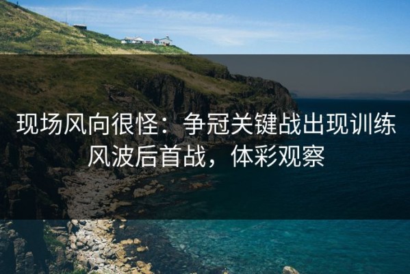 现场风向很怪：争冠关键战出现训练风波后首战，体彩观察
