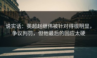 说实话：英超赵继伟被针对得很明显，争议判罚，但他最后的回应太硬