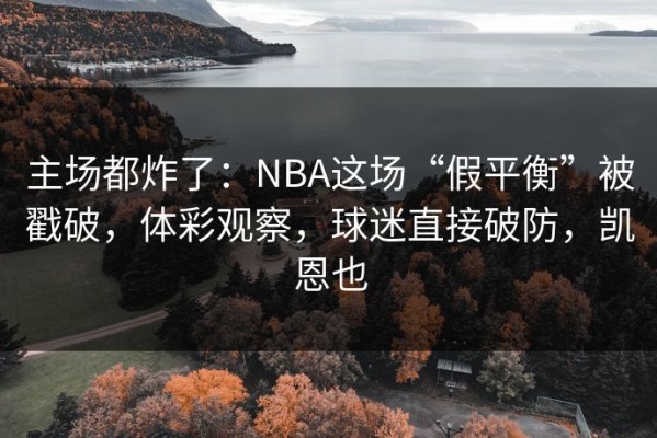 主场都炸了：NBA这场“假平衡”被戳破，体彩观察，球迷直接破防，凯恩也