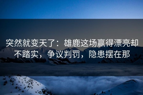 突然就变天了：雄鹿这场赢得漂亮却不踏实，争议判罚，隐患摆在那