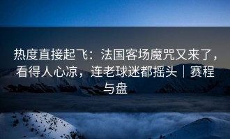 热度直接起飞：法国客场魔咒又来了，看得人心凉，连老球迷都摇头｜赛程与盘