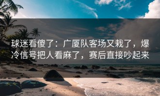 球迷看傻了：广厦队客场又栽了，爆冷信号把人看麻了，赛后直接吵起来