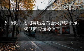 别眨眼，太阳赛后发布会火药味十足，领队回应爆冷信号