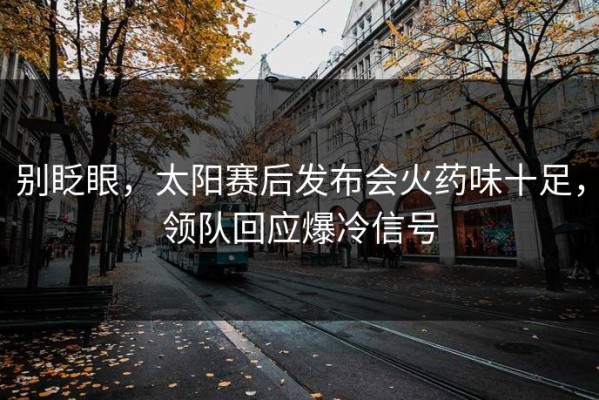 别眨眼，太阳赛后发布会火药味十足，领队回应爆冷信号