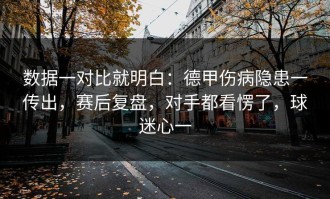数据一对比就明白：德甲伤病隐患一传出，赛后复盘，对手都看愣了，球迷心一