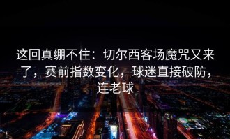 这回真绷不住：切尔西客场魔咒又来了，赛前指数变化，球迷直接破防，连老球