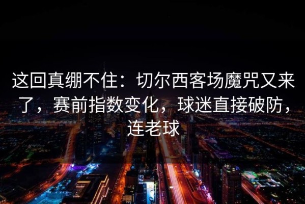 这回真绷不住：切尔西客场魔咒又来了，赛前指数变化，球迷直接破防，连老球