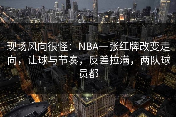 现场风向很怪：NBA一张红牌改变走向，让球与节奏，反差拉满，两队球员都