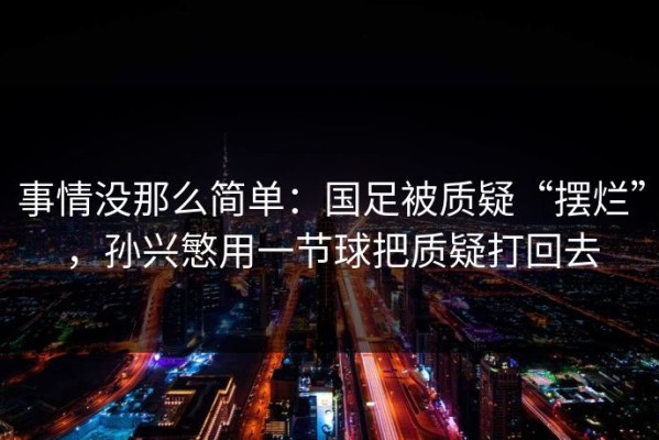 事情没那么简单：国足被质疑“摆烂”，孙兴慜用一节球把质疑打回去