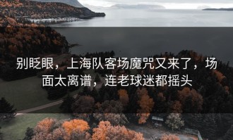 别眨眼，上海队客场魔咒又来了，场面太离谱，连老球迷都摇头
