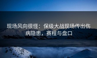 现场风向很怪：保级大战现场传出伤病隐患，赛程与盘口