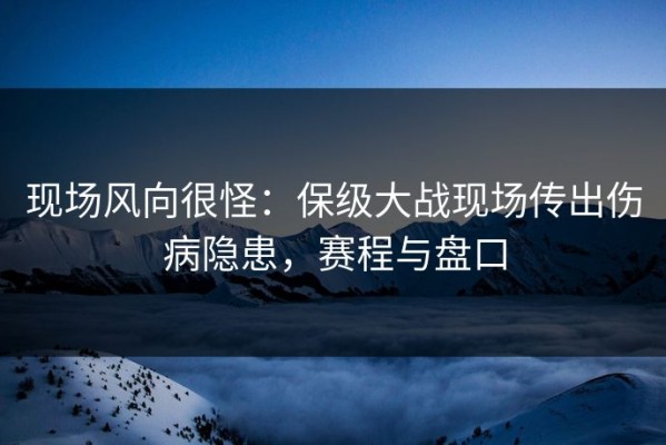 现场风向很怪：保级大战现场传出伤病隐患，赛程与盘口