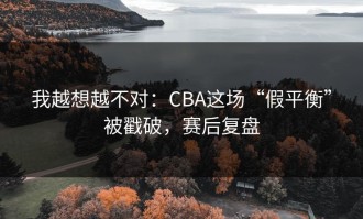 我越想越不对：CBA这场“假平衡”被戳破，赛后复盘