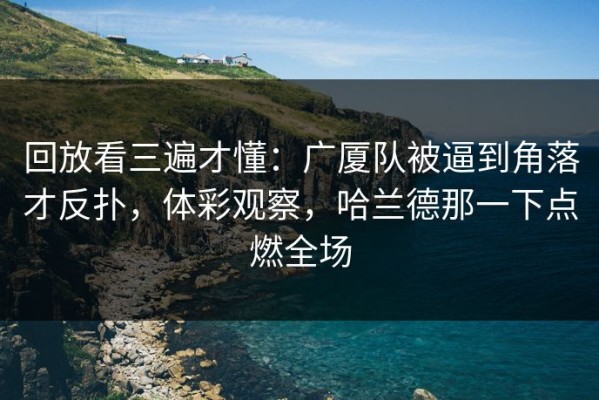 回放看三遍才懂：广厦队被逼到角落才反扑，体彩观察，哈兰德那一下点燃全场