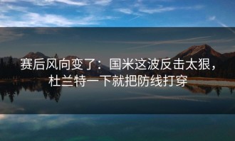 赛后风向变了：国米这波反击太狠，杜兰特一下就把防线打穿