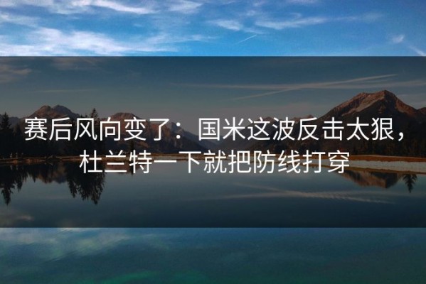 赛后风向变了：国米这波反击太狠，杜兰特一下就把防线打穿