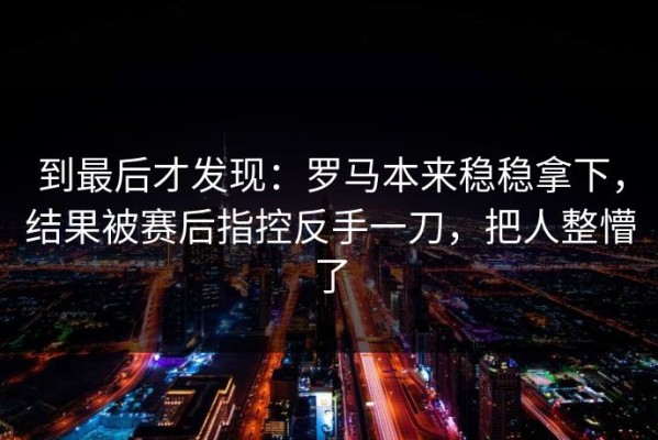 到最后才发现：罗马本来稳稳拿下，结果被赛后指控反手一刀，把人整懵了