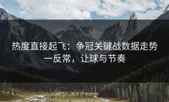 热度直接起飞：争冠关键战数据走势一反常，让球与节奏