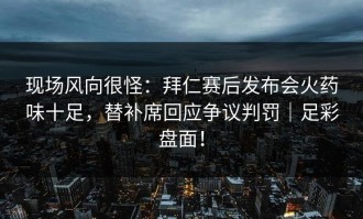 现场风向很怪：拜仁赛后发布会火药味十足，替补席回应争议判罚｜足彩盘面！