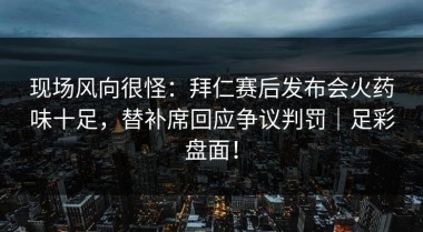 现场风向很怪：拜仁赛后发布会火药味十足，替补席回应争议判罚｜足彩盘面！