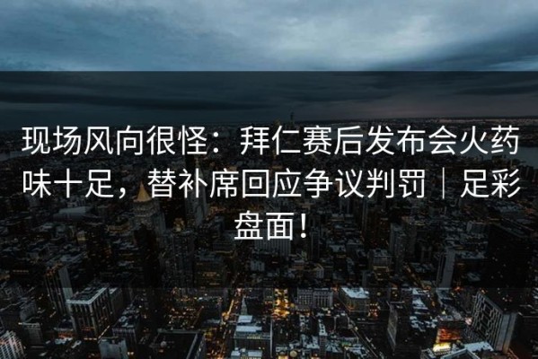 现场风向很怪：拜仁赛后发布会火药味十足，替补席回应争议判罚｜足彩盘面！
