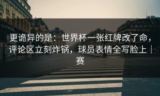 更诡异的是：世界杯一张红牌改了命，评论区立刻炸锅，球员表情全写脸上｜赛