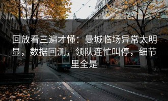 回放看三遍才懂：曼城临场异常太明显，数据回测，领队连忙叫停，细节里全是