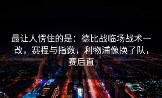 最让人愣住的是：德比战临场战术一改，赛程与指数，利物浦像换了队，赛后直