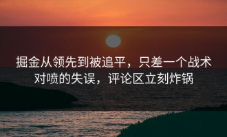 掘金从领先到被追平，只差一个战术对喷的失误，评论区立刻炸锅