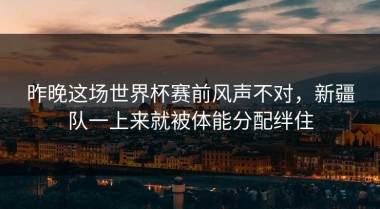 昨晚这场世界杯赛前风声不对，新疆队一上来就被体能分配绊住