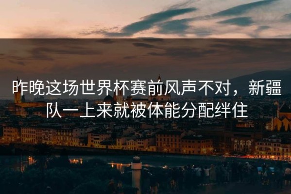 昨晚这场世界杯赛前风声不对，新疆队一上来就被体能分配绊住