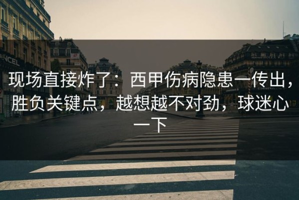 现场直接炸了：西甲伤病隐患一传出，胜负关键点，越想越不对劲，球迷心一下