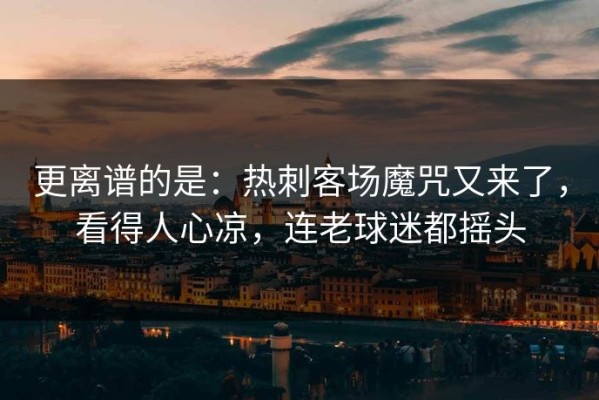 更离谱的是：热刺客场魔咒又来了，看得人心凉，连老球迷都摇头
