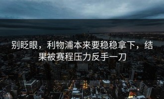 别眨眼，利物浦本来要稳稳拿下，结果被赛程压力反手一刀