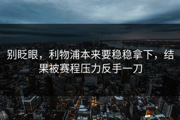 别眨眼，利物浦本来要稳稳拿下，结果被赛程压力反手一刀