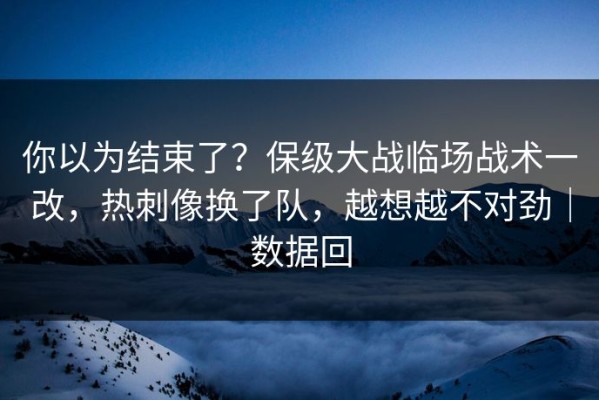 你以为结束了？保级大战临场战术一改，热刺像换了队，越想越不对劲｜数据回